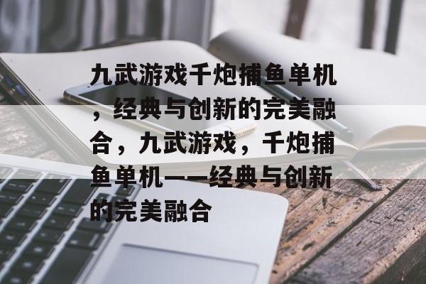 九武游戏千炮捕鱼单机，经典与创新的完美融合，九武游戏，千炮捕鱼单机——经典与创新的完美融合