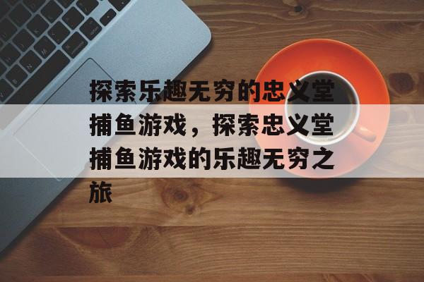 探索乐趣无穷的忠义堂捕鱼游戏，探索忠义堂捕鱼游戏的乐趣无穷之旅