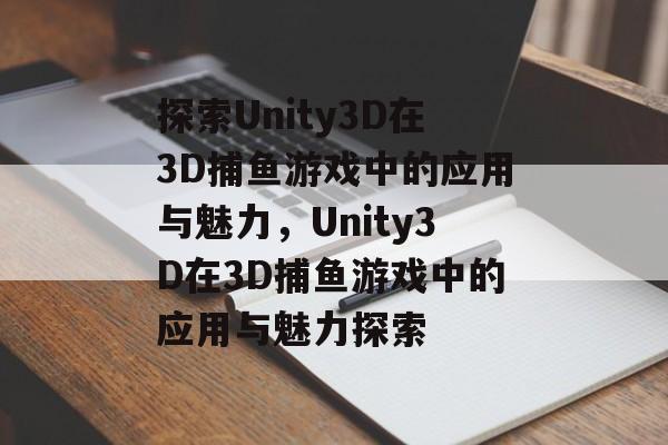 探索Unity3D在3D捕鱼游戏中的应用与魅力，Unity3D在3D捕鱼游戏中的应用与魅力探索