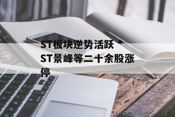 ST板块逆势活跃 *ST景峰等二十余股涨停