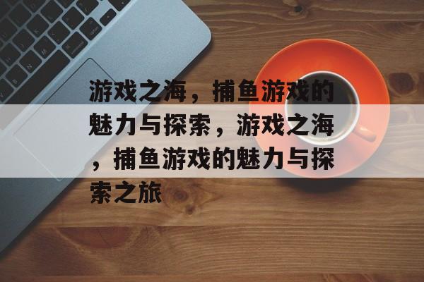 游戏之海，捕鱼游戏的魅力与探索，游戏之海，捕鱼游戏的魅力与探索之旅