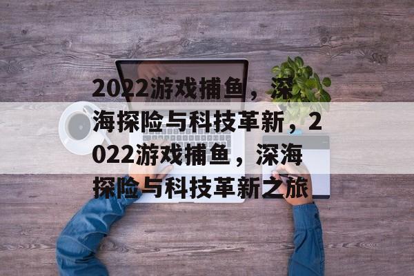 2022游戏捕鱼，深海探险与科技革新，2022游戏捕鱼，深海探险与科技革新之旅