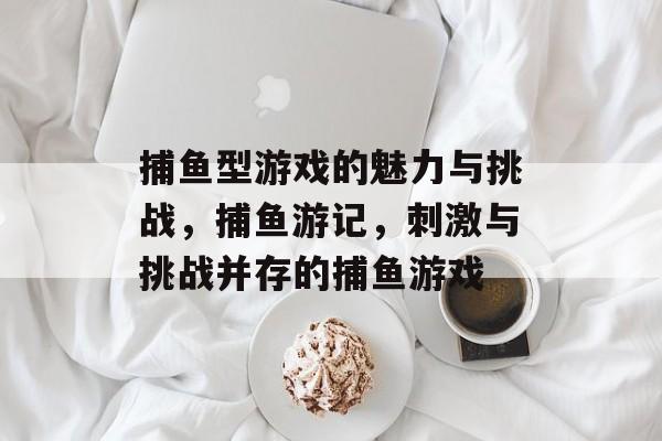 捕鱼型游戏的魅力与挑战，捕鱼游记，刺激与挑战并存的捕鱼游戏