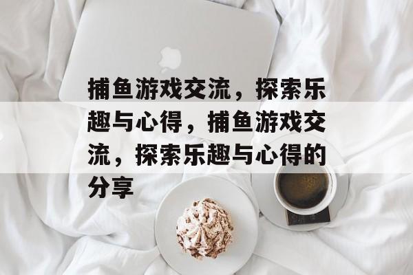 捕鱼游戏交流，探索乐趣与心得，捕鱼游戏交流，探索乐趣与心得的分享