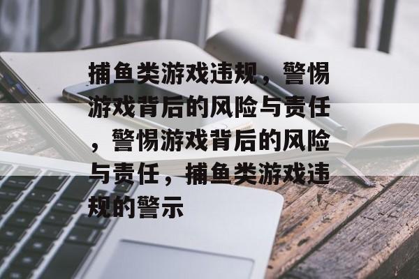 捕鱼类游戏违规，警惕游戏背后的风险与责任，警惕游戏背后的风险与责任，捕鱼类游戏违规的警示