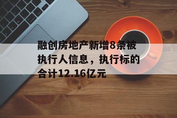 融创房地产新增8条被执行人信息，执行标的合计12.16亿元