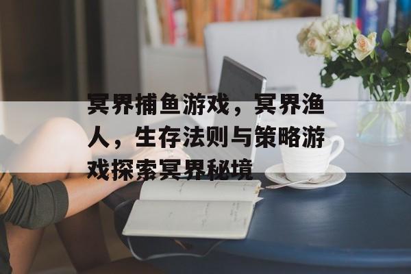 冥界捕鱼游戏，冥界渔人，生存法则与策略游戏探索冥界秘境