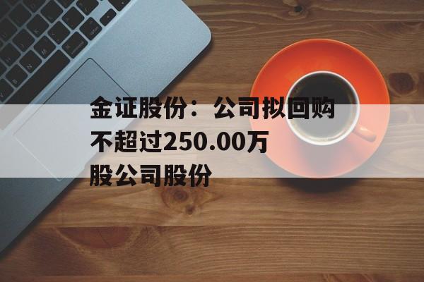 金证股份：公司拟回购不超过250.00万股公司股份