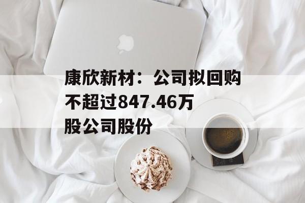 康欣新材：公司拟回购不超过847.46万股公司股份