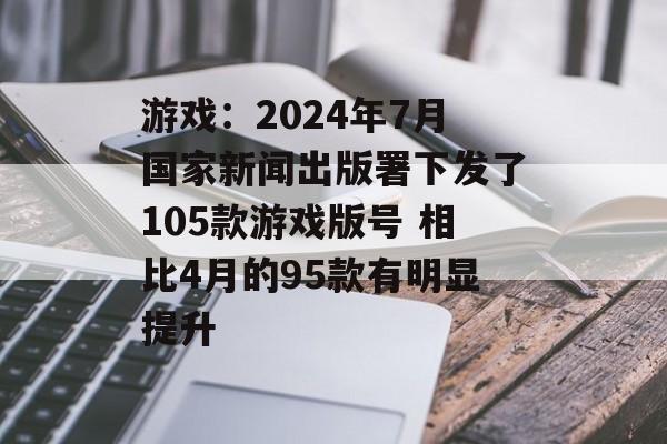 游戏：2024年7月国家新闻出版署下发了105款游戏版号 相比4月的95款有明显提升