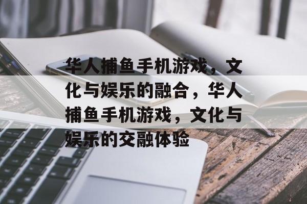 华人捕鱼手机游戏，文化与娱乐的融合，华人捕鱼手机游戏，文化与娱乐的交融体验