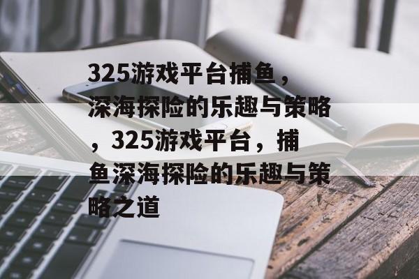 325游戏平台捕鱼，深海探险的乐趣与策略，325游戏平台，捕鱼深海探险的乐趣与策略之道