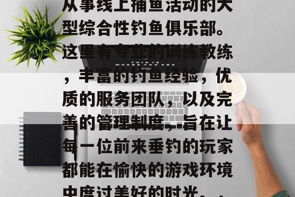 岳阳游戏捕鱼俱乐部欢迎您加入我们的大家庭！岳阳游戏捕鱼俱乐部位于岳阳市岳阳楼区岳阳大道56号，是专门从事线上捕鱼活动的大型综合性钓鱼俱乐部。这里有专业的训练教练，丰富的钓鱼经验，优质的服务团队，以及完善的管理制度，旨在让每一位前来垂钓的玩家都能在愉快的游戏环境中度过美好的时光。，岳阳游戏捕鱼俱乐部盛大开业！专业教练、丰富经验、优质服务、严格管理等全方位保障，让你鱼乐无穷！