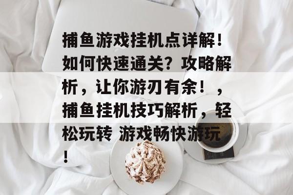 捕鱼游戏挂机点详解！如何快速通关？攻略解析，让你游刃有余！，捕鱼挂机技巧解析，轻松玩转 游戏畅快游玩！