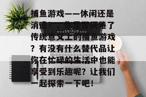 捕鱼游戏——休闲还是消遣？，你是否厌倦了传统意义上的捕鱼游戏？有没有什么替代品让你在忙碌的生活中也能享受到乐趣呢？让我们一起探索一下吧！