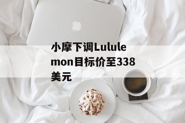 小摩下调Lululemon目标价至338美元