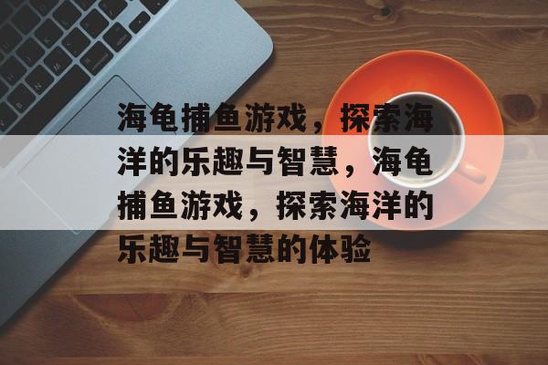 海龟捕鱼游戏，探索海洋的乐趣与智慧，海龟捕鱼游戏，探索海洋的乐趣与智慧的体验