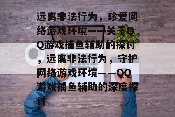 远离非法行为，珍爱网络游戏环境——关于QQ游戏捕鱼辅助的探讨，远离非法行为，守护网络游戏环境——QQ游戏捕鱼辅助的深度探讨