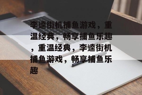 李逵街机捕鱼游戏，重温经典，畅享捕鱼乐趣，重温经典，李逵街机捕鱼游戏，畅享捕鱼乐趣