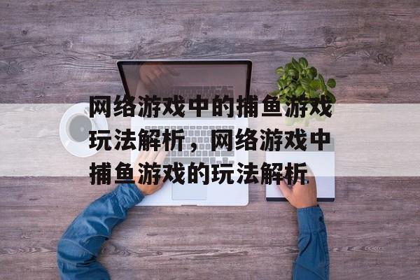 网络游戏中的捕鱼游戏玩法解析，网络游戏中捕鱼游戏的玩法解析