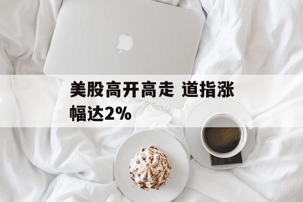 美股高开高走 道指涨幅达2%