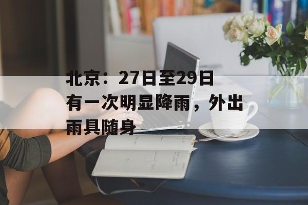 北京：27日至29日有一次明显降雨，外出雨具随身