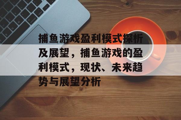 捕鱼游戏盈利模式探析及展望，捕鱼游戏的盈利模式，现状、未来趋势与展望分析