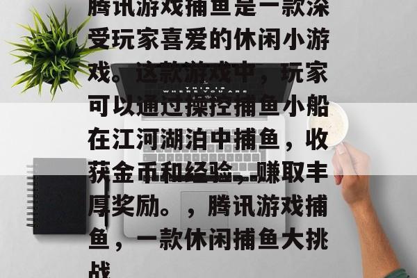 腾讯游戏捕鱼是一款深受玩家喜爱的休闲小游戏。这款游戏中，玩家可以通过操控捕鱼小船在江河湖泊中捕鱼，收获金币和经验，赚取丰厚奖励。，腾讯游戏捕鱼，一款休闲捕鱼大挑战