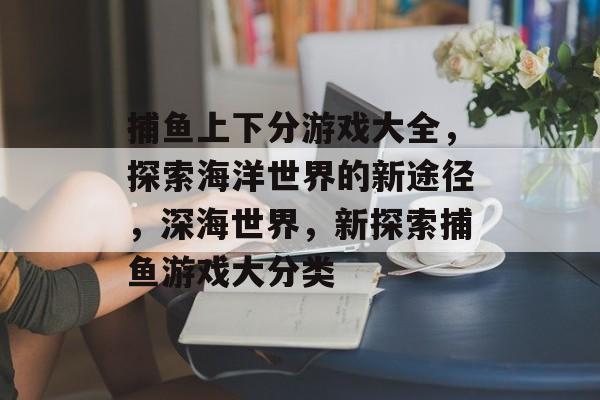 捕鱼上下分游戏大全，探索海洋世界的新途径，深海世界，新探索捕鱼游戏大分类