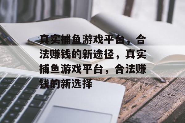 真实捕鱼游戏平台，合法赚钱的新途径，真实捕鱼游戏平台，合法赚钱的新选择