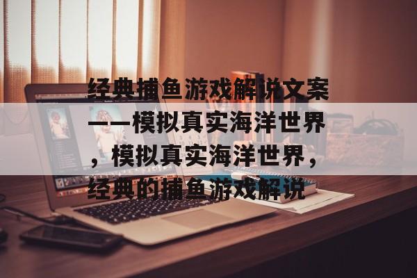 经典捕鱼游戏解说文案——模拟真实海洋世界，模拟真实海洋世界，经典的捕鱼游戏解说