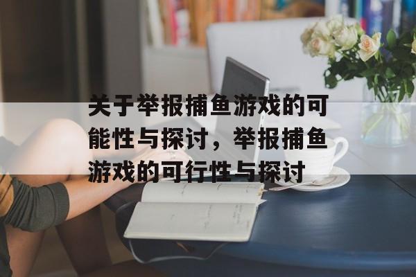 关于举报捕鱼游戏的可能性与探讨，举报捕鱼游戏的可行性与探讨