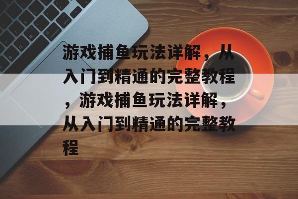 游戏捕鱼玩法详解，从入门到精通的完整教程，游戏捕鱼玩法详解，从入门到精通的完整教程