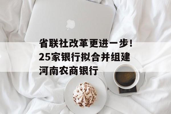 省联社改革更进一步！25家银行拟合并组建河南农商银行