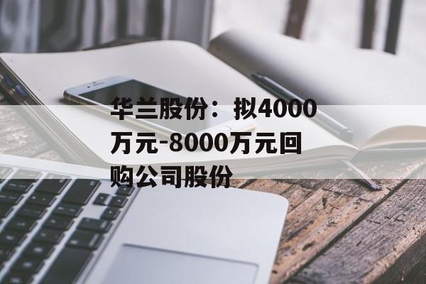 华兰股份：拟4000万元-8000万元回购公司股份