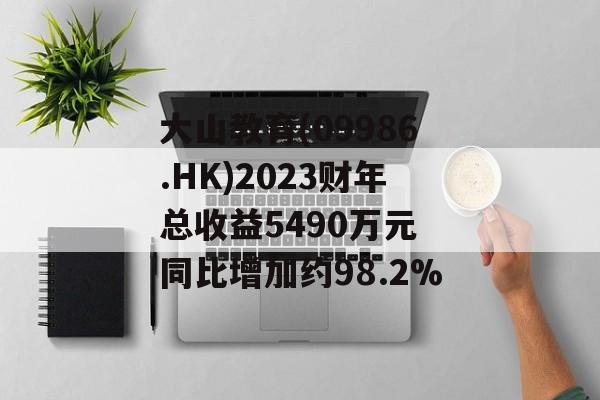 大山教育(09986.HK)2023财年总收益5490万元 同比增加约98.2%