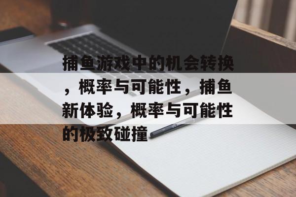 捕鱼游戏中的机会转换，概率与可能性，捕鱼新体验，概率与可能性的极致碰撞