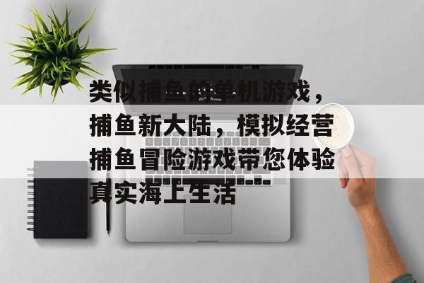 类似捕鱼的单机游戏，捕鱼新大陆，模拟经营捕鱼冒险游戏带您体验真实海上生活