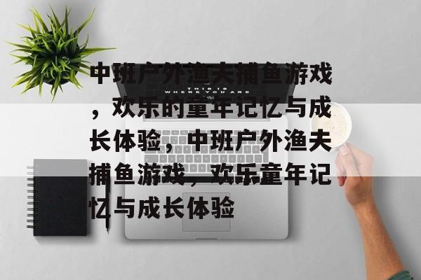 中班户外渔夫捕鱼游戏，欢乐的童年记忆与成长体验，中班户外渔夫捕鱼游戏，欢乐童年记忆与成长体验