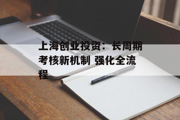 上海创业投资：长周期考核新机制 强化全流程