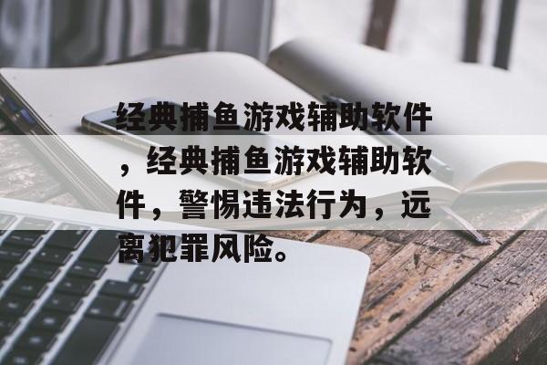 经典捕鱼游戏辅助软件，经典捕鱼游戏辅助软件，警惕违法行为，远离犯罪风险。