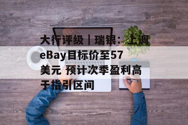 大行评级｜瑞银：上调eBay目标价至57美元 预计次季盈利高于指引区间