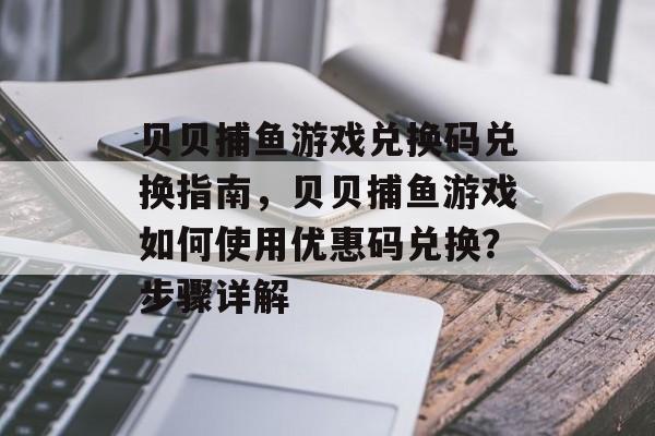 贝贝捕鱼游戏兑换码兑换指南，贝贝捕鱼游戏如何使用优惠码兑换？步骤详解