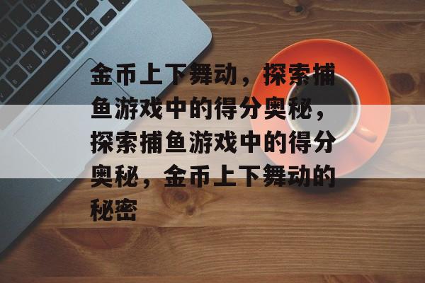 金币上下舞动，探索捕鱼游戏中的得分奥秘，探索捕鱼游戏中的得分奥秘，金币上下舞动的秘密