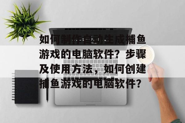 如何制作自动生成捕鱼游戏的电脑软件？步骤及使用方法，如何创建捕鱼游戏的电脑软件？