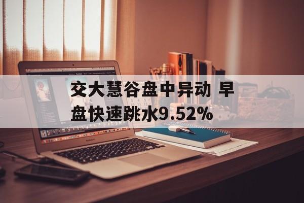 交大慧谷盘中异动 早盘快速跳水9.52%