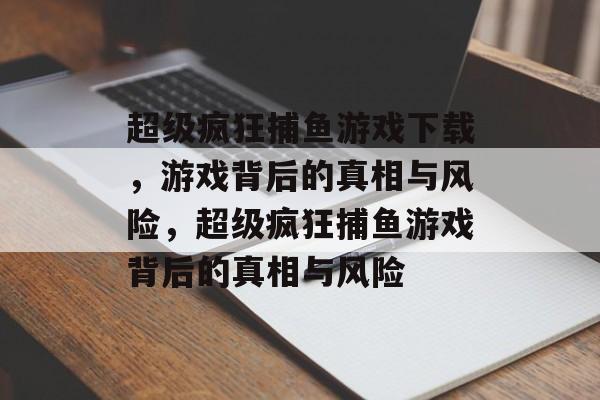 超级疯狂捕鱼游戏下载，游戏背后的真相与风险，超级疯狂捕鱼游戏背后的真相与风险