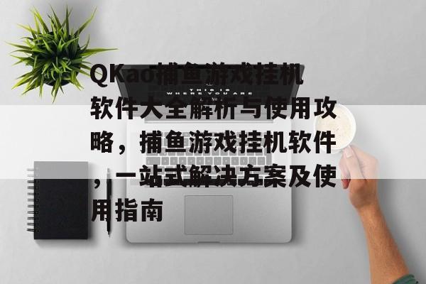 QKao捕鱼游戏挂机软件大全解析与使用攻略，捕鱼游戏挂机软件，一站式解决方案及使用指南