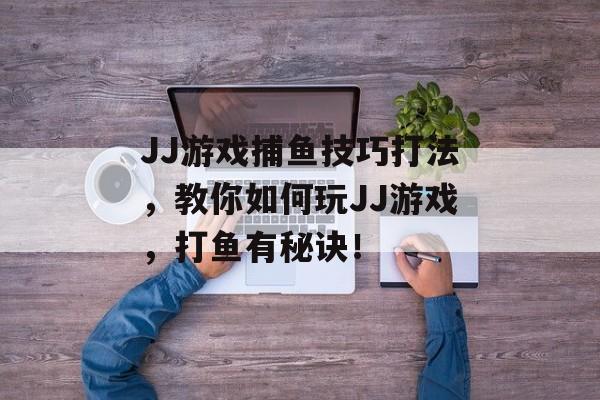 JJ游戏捕鱼技巧打法，教你如何玩JJ游戏，打鱼有秘诀！