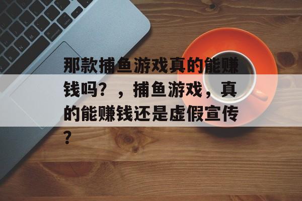 那款捕鱼游戏真的能赚钱吗？，捕鱼游戏，真的能赚钱还是虚假宣传？